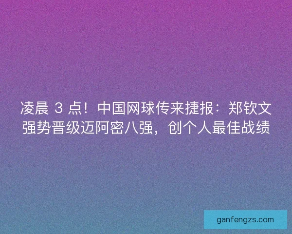 凌晨 3 点！中国网球传来捷报：郑钦文强势晋级迈阿密八强，创个人最佳战绩