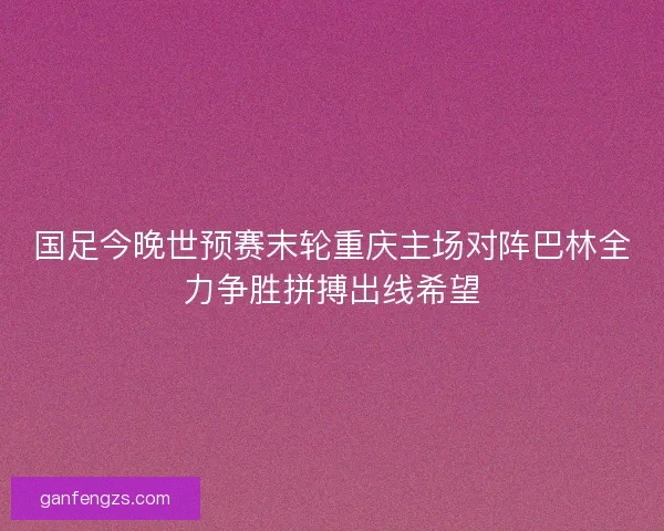 国足今晚世预赛末轮重庆主场对阵巴林全力争胜拼搏出线希望