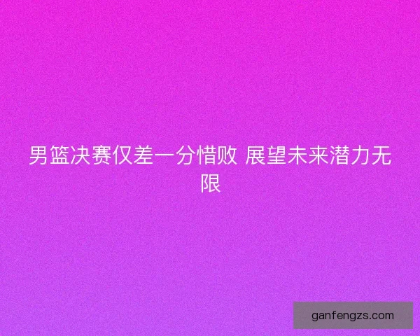 男篮决赛仅差一分惜败 展望未来潜力无限