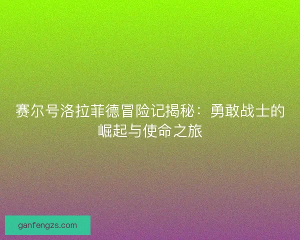赛尔号洛拉菲德冒险记揭秘：勇敢战士的崛起与使命之旅