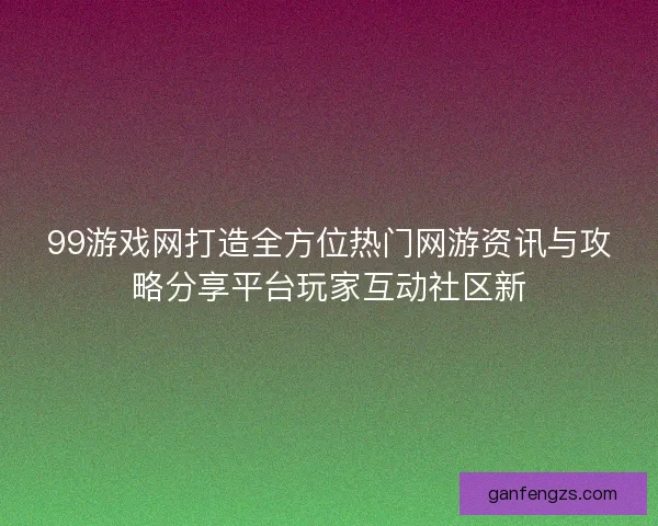 99游戏网打造全方位热门网游资讯与攻略分享平台玩家互动社区新
