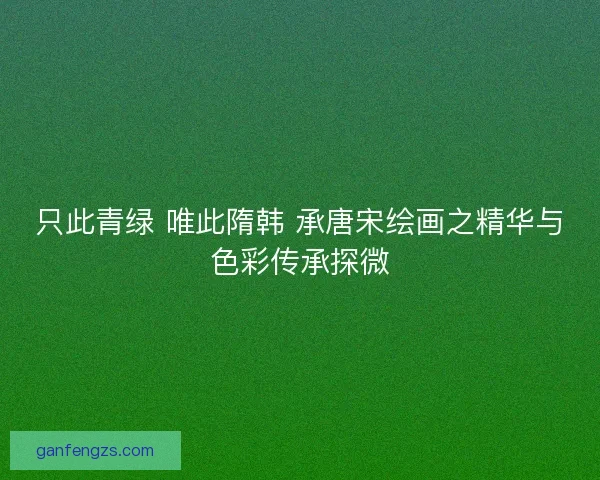 只此青绿 唯此隋韩 承唐宋绘画之精华与色彩传承探微