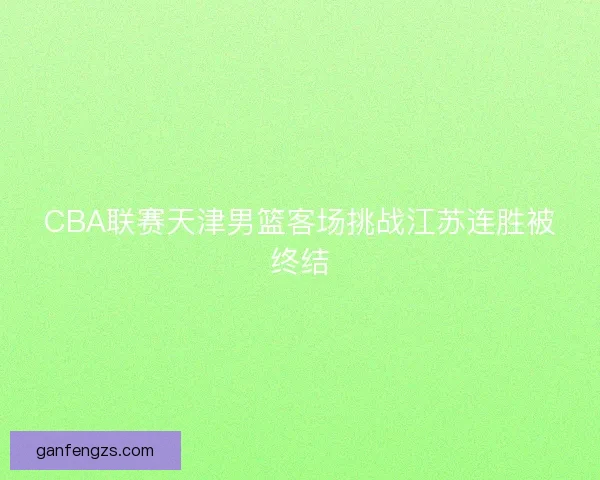 CBA联赛天津男篮客场挑战江苏连胜被终结