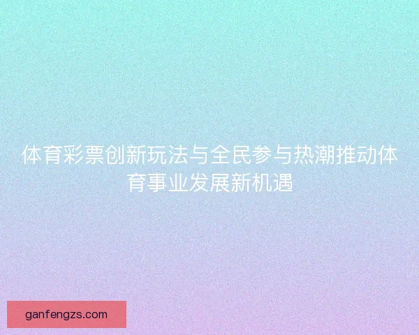 体育彩票创新玩法与全民参与热潮推动体育事业发展新机遇